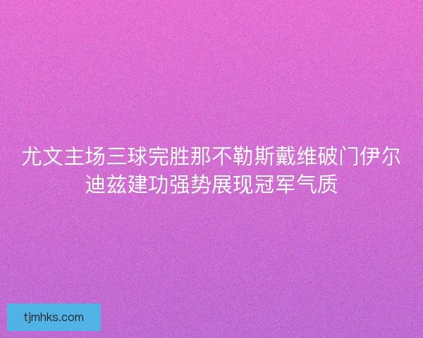 尤文主场三球完胜那不勒斯戴维破门伊尔迪兹建功强势展现冠军气质