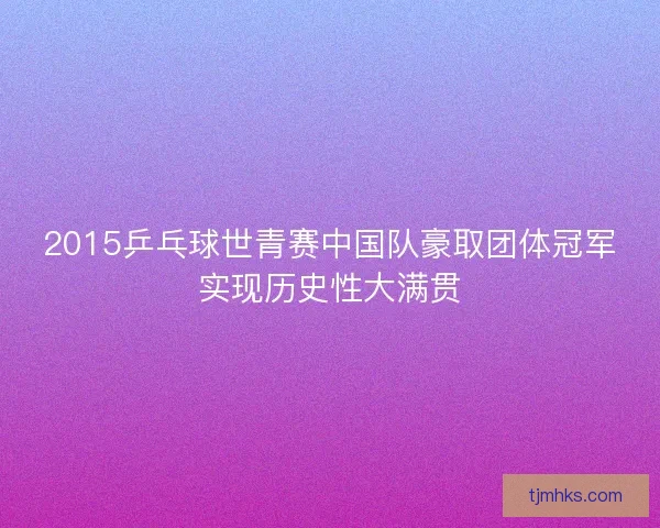 2015乒乓球世青赛中国队豪取团体冠军实现历史性大满贯